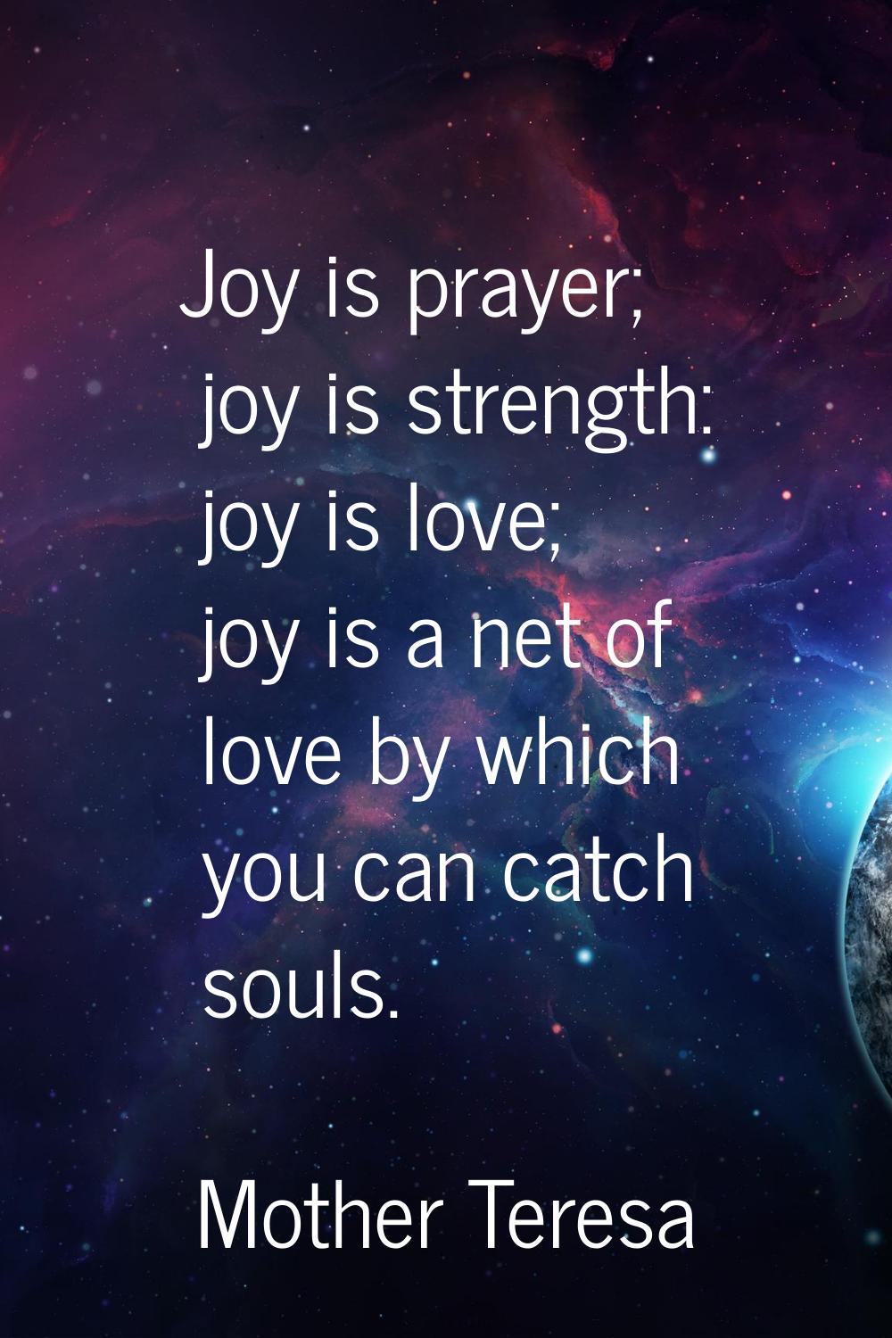 Joy is prayer; joy is strength: joy is love; joy is a net of love by which you can catch souls.