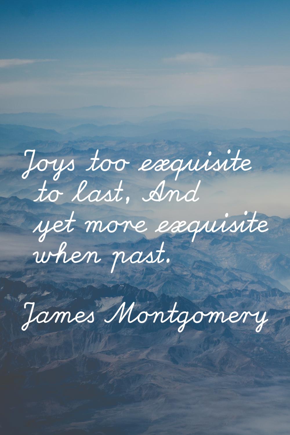 Joys too exquisite to last, And yet more exquisite when past.