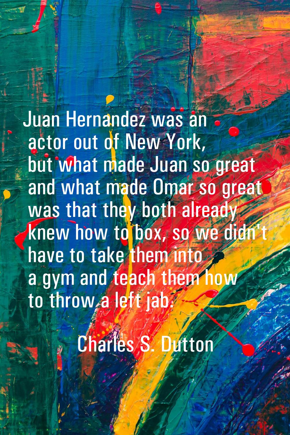 Juan Hernandez was an actor out of New York, but what made Juan so great and what made Omar so grea