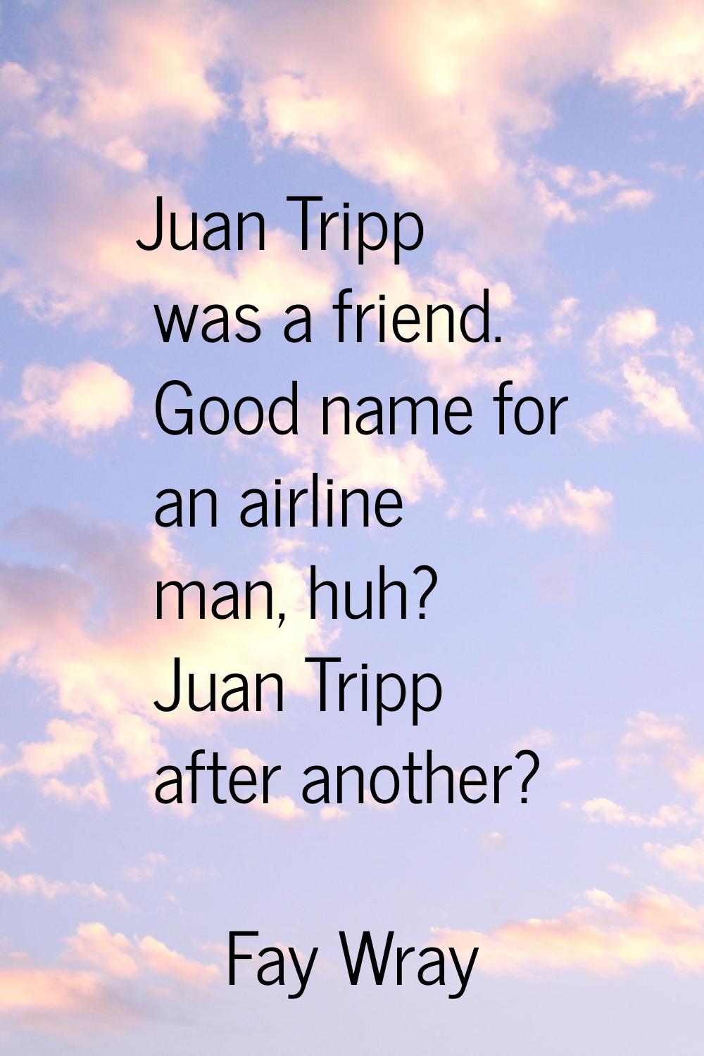 Juan Tripp was a friend. Good name for an airline man, huh? Juan Tripp after another?