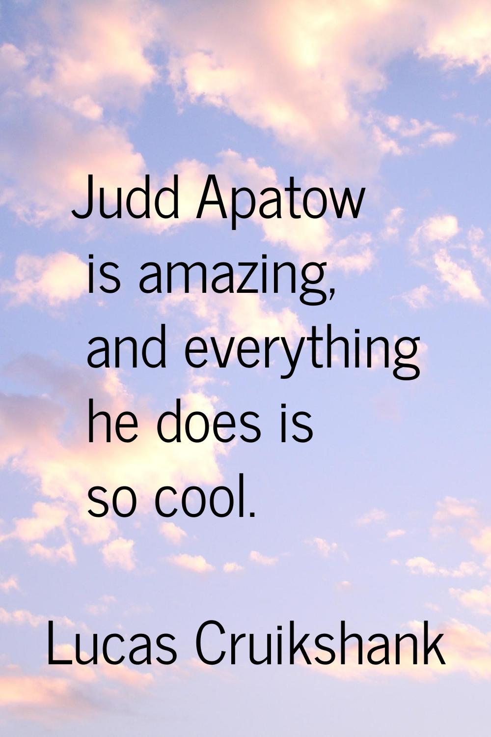 Judd Apatow is amazing, and everything he does is so cool.