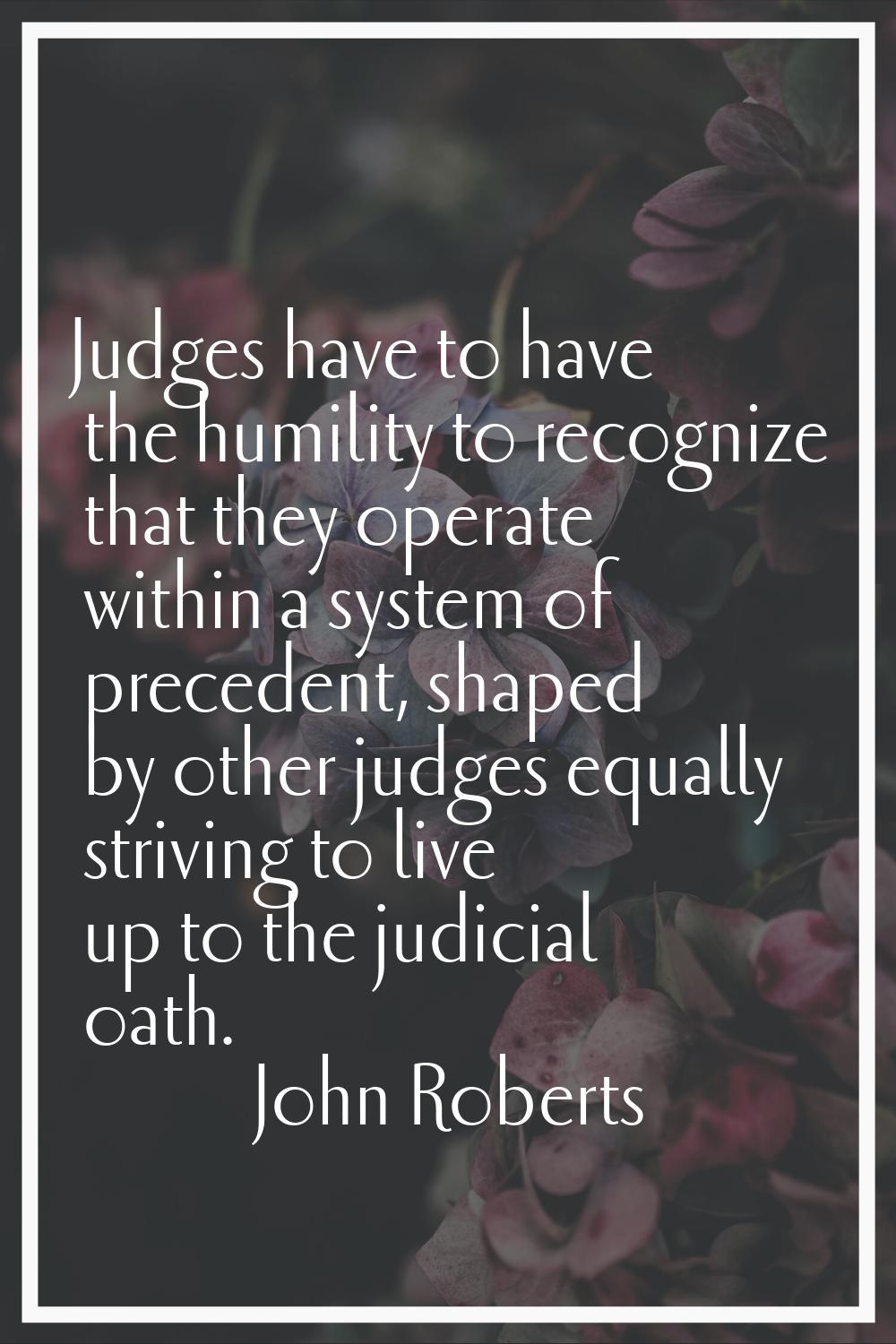 Judges have to have the humility to recognize that they operate within a system of precedent, shape