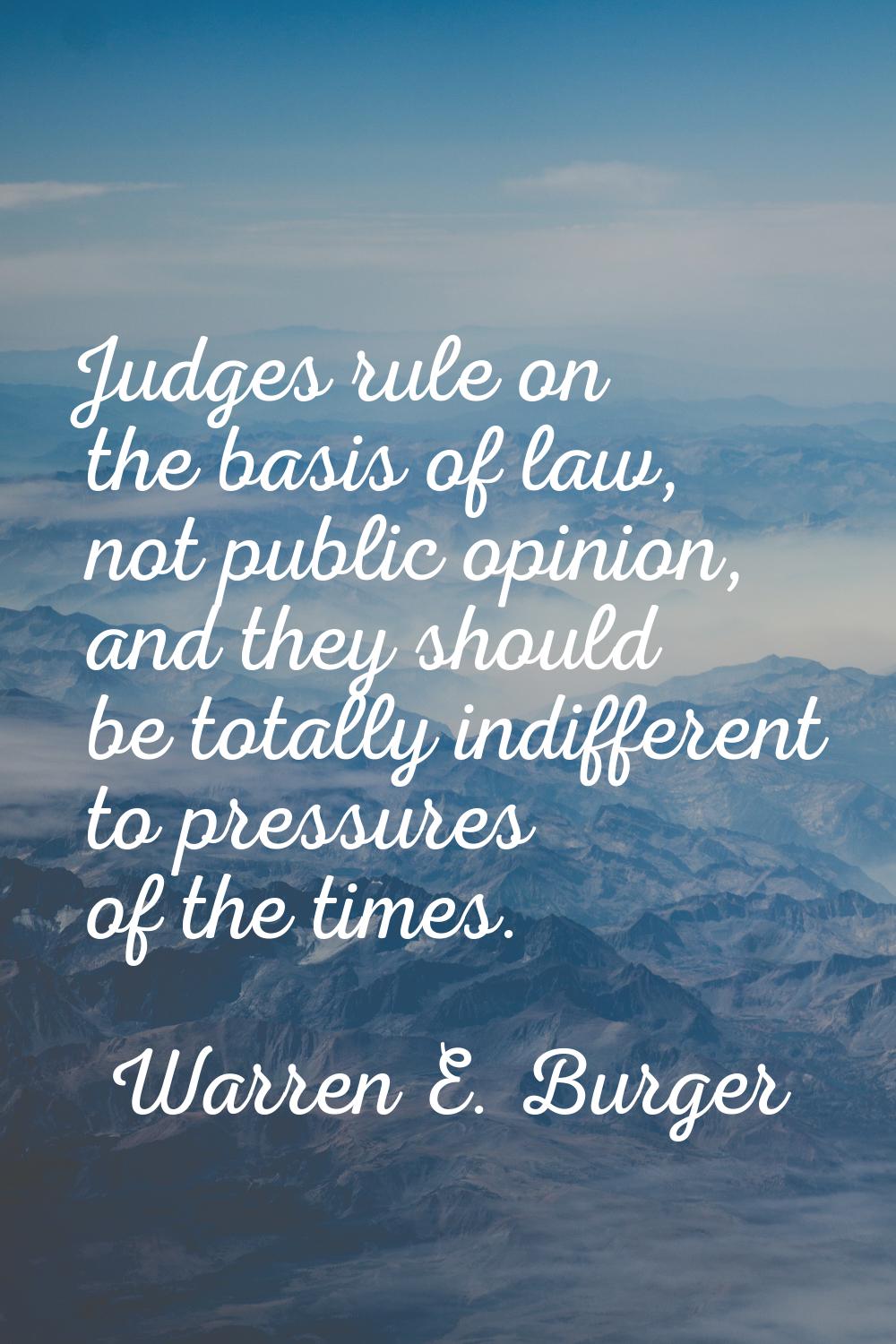 Judges rule on the basis of law, not public opinion, and they should be totally indifferent to pres