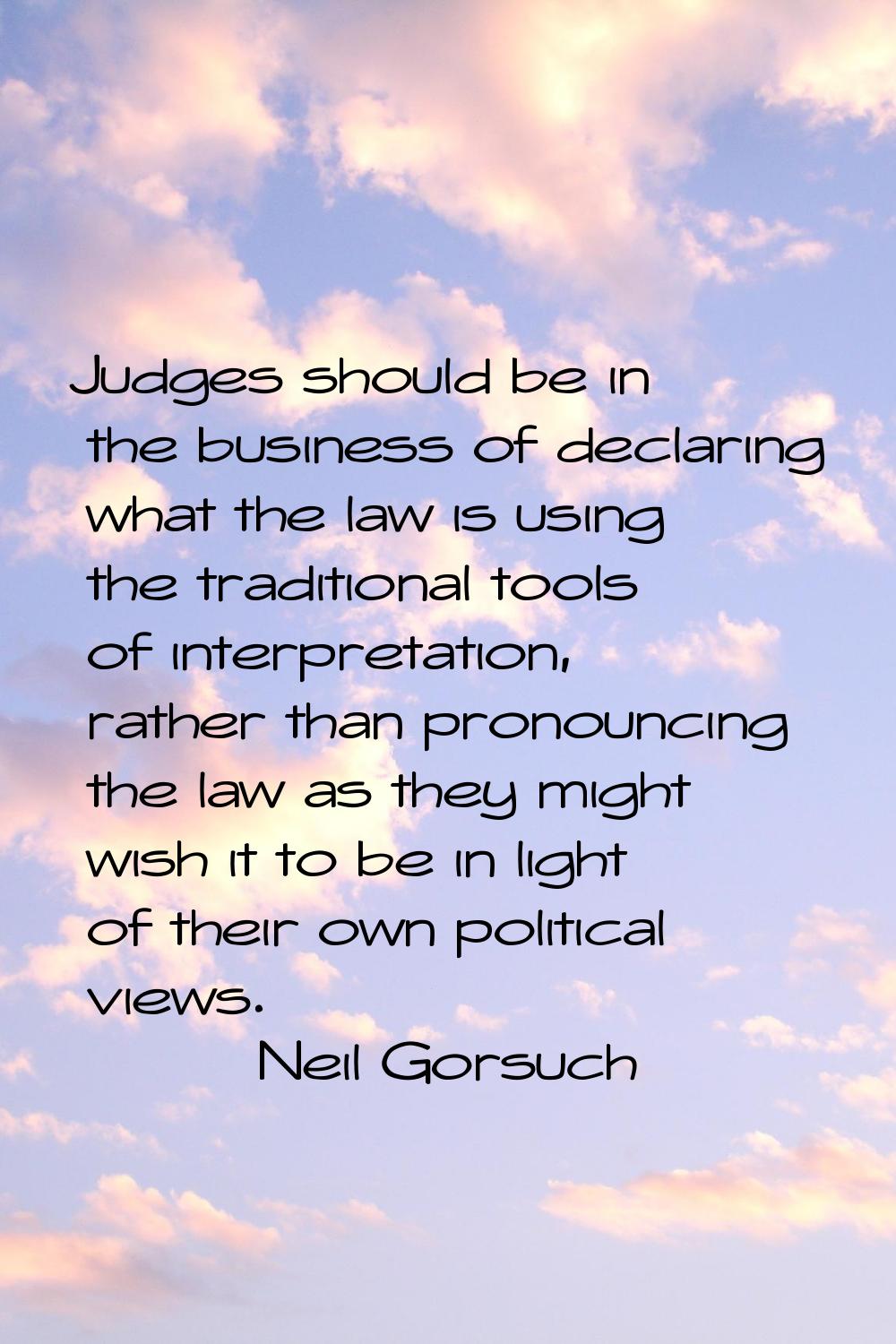 Judges should be in the business of declaring what the law is using the traditional tools of interp