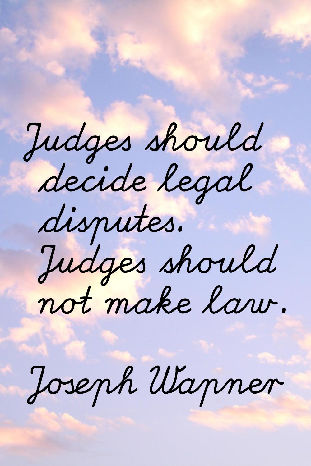 Judges should decide legal disputes. Judges should not make law.