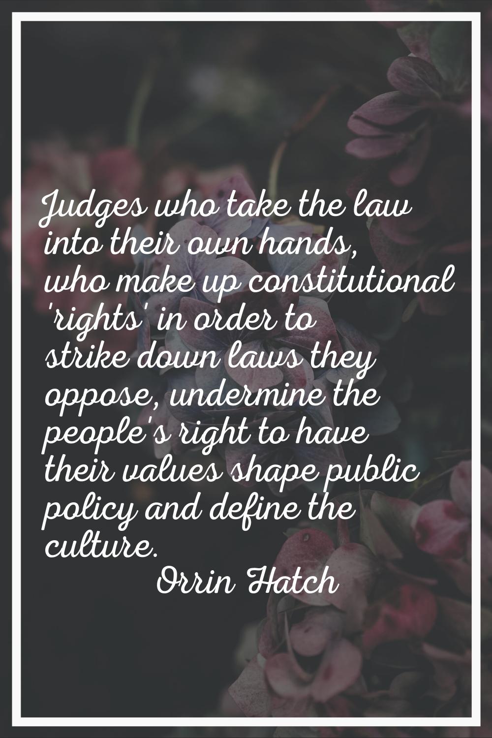 Judges who take the law into their own hands, who make up constitutional 'rights' in order to strik