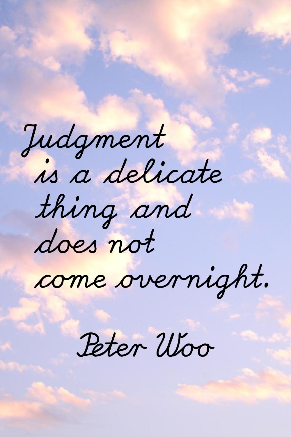 Judgment is a delicate thing and does not come overnight.