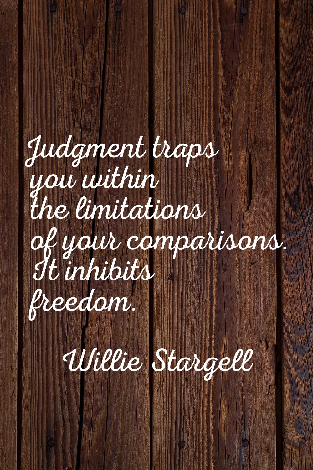 Judgment traps you within the limitations of your comparisons. It inhibits freedom.