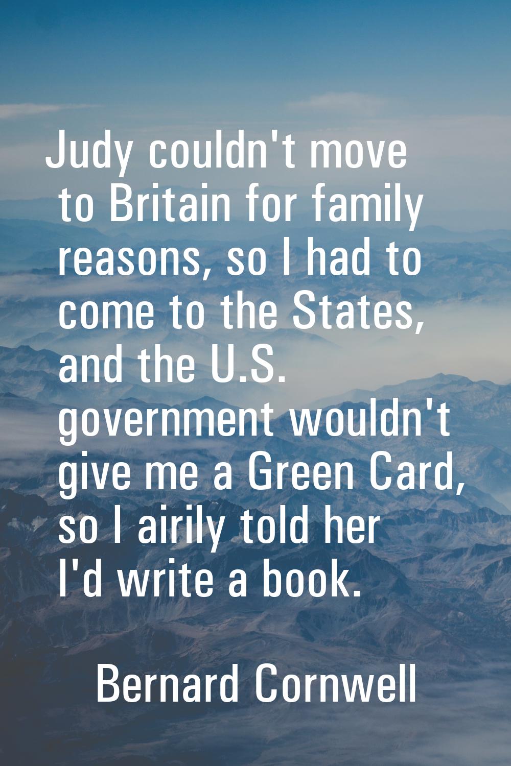 Judy couldn't move to Britain for family reasons, so I had to come to the States, and the U.S. gove