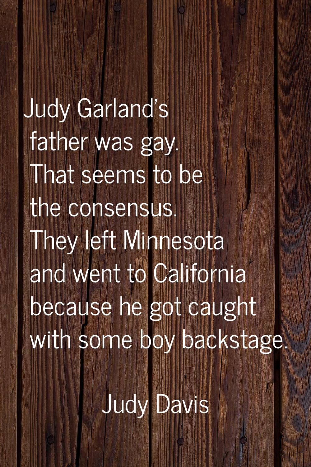 Judy Garland's father was gay. That seems to be the consensus. They left Minnesota and went to Cali