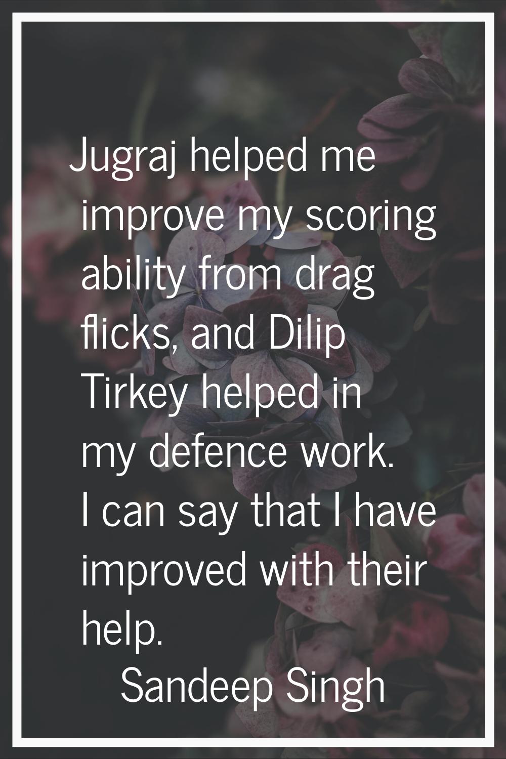 Jugraj helped me improve my scoring ability from drag flicks, and Dilip Tirkey helped in my defence