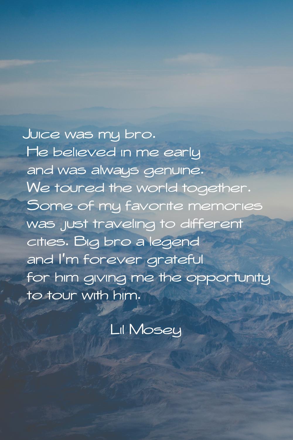 Juice was my bro. He believed in me early and was always genuine. We toured the world together. Som