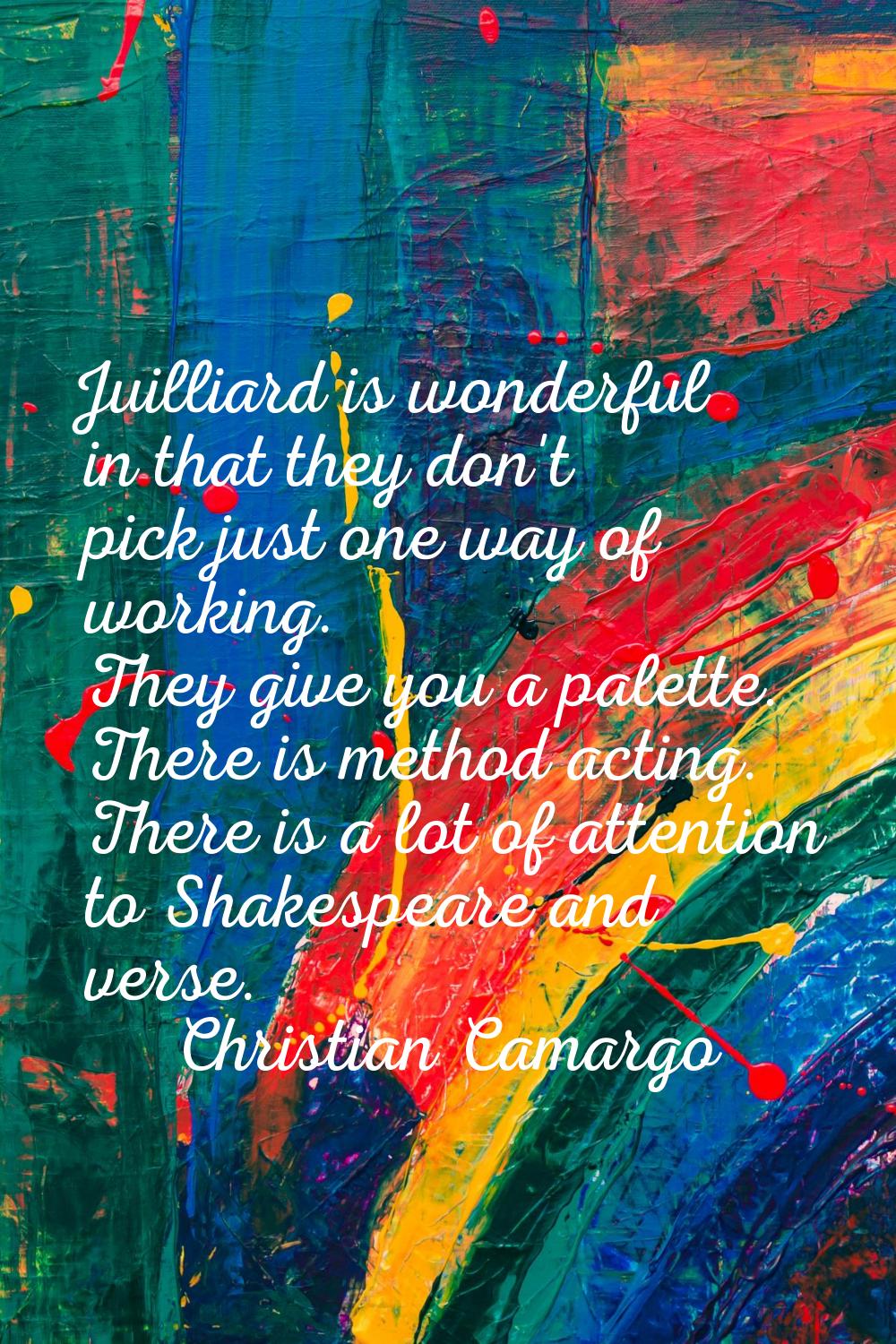 Juilliard is wonderful in that they don't pick just one way of working. They give you a palette. Th