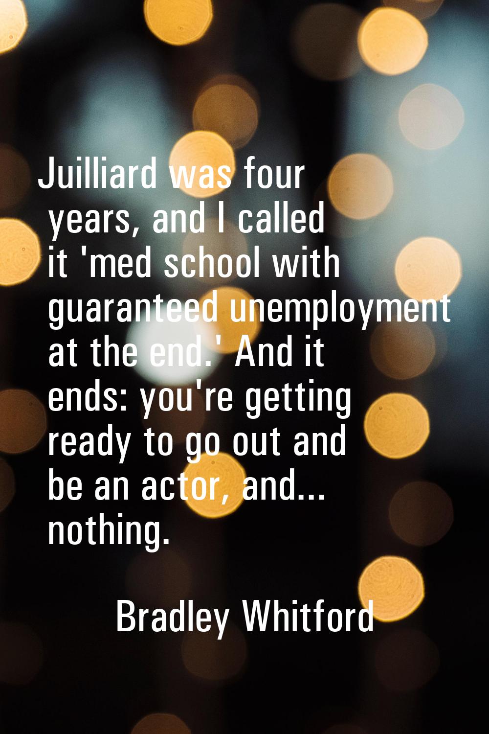 Juilliard was four years, and I called it 'med school with guaranteed unemployment at the end.' And