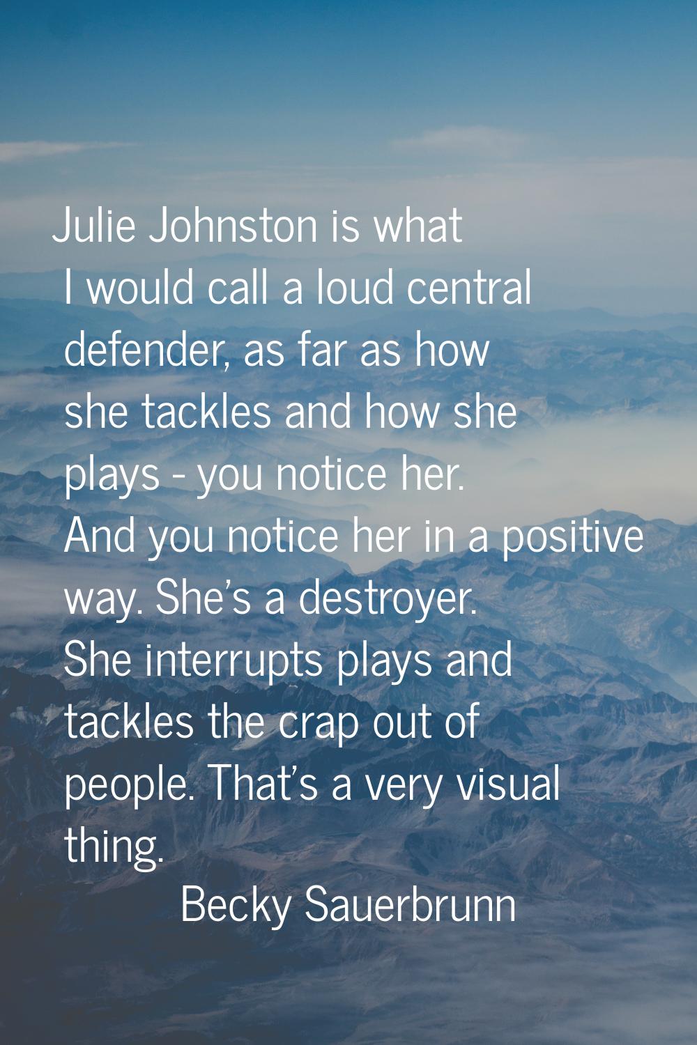 Julie Johnston is what I would call a loud central defender, as far as how she tackles and how she 