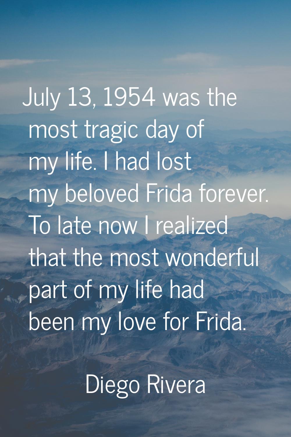 July 13, 1954 was the most tragic day of my life. I had lost my beloved Frida forever. To late now 