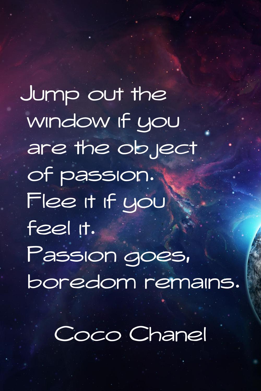 Jump out the window if you are the object of passion. Flee it if you feel it. Passion goes, boredom