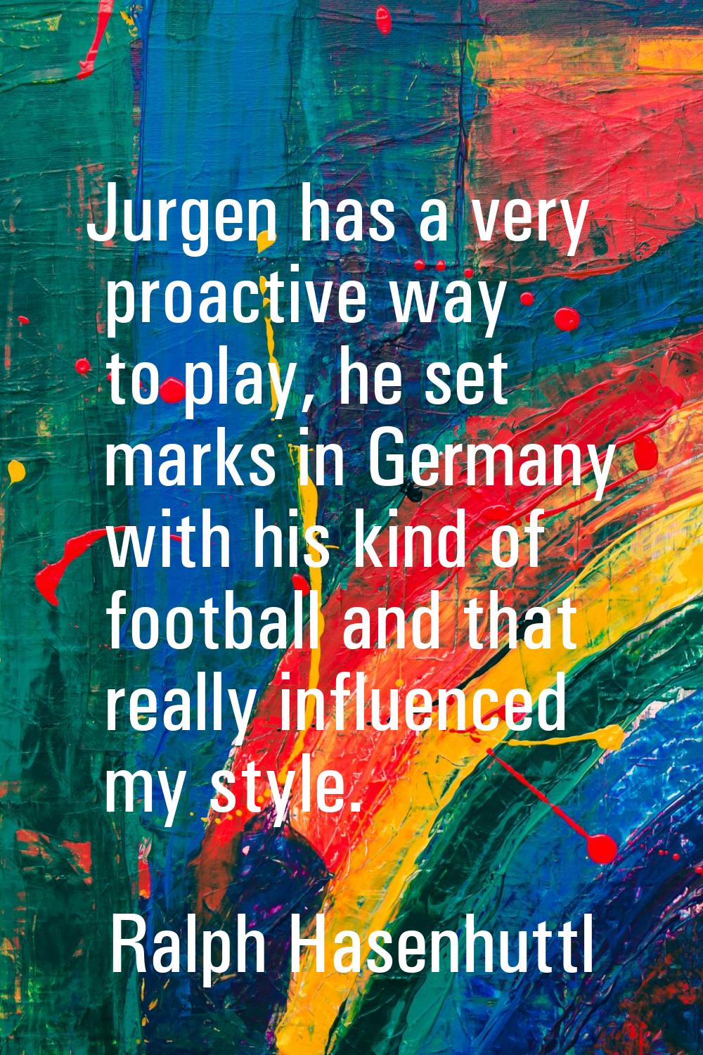 Jurgen has a very proactive way to play, he set marks in Germany with his kind of football and that