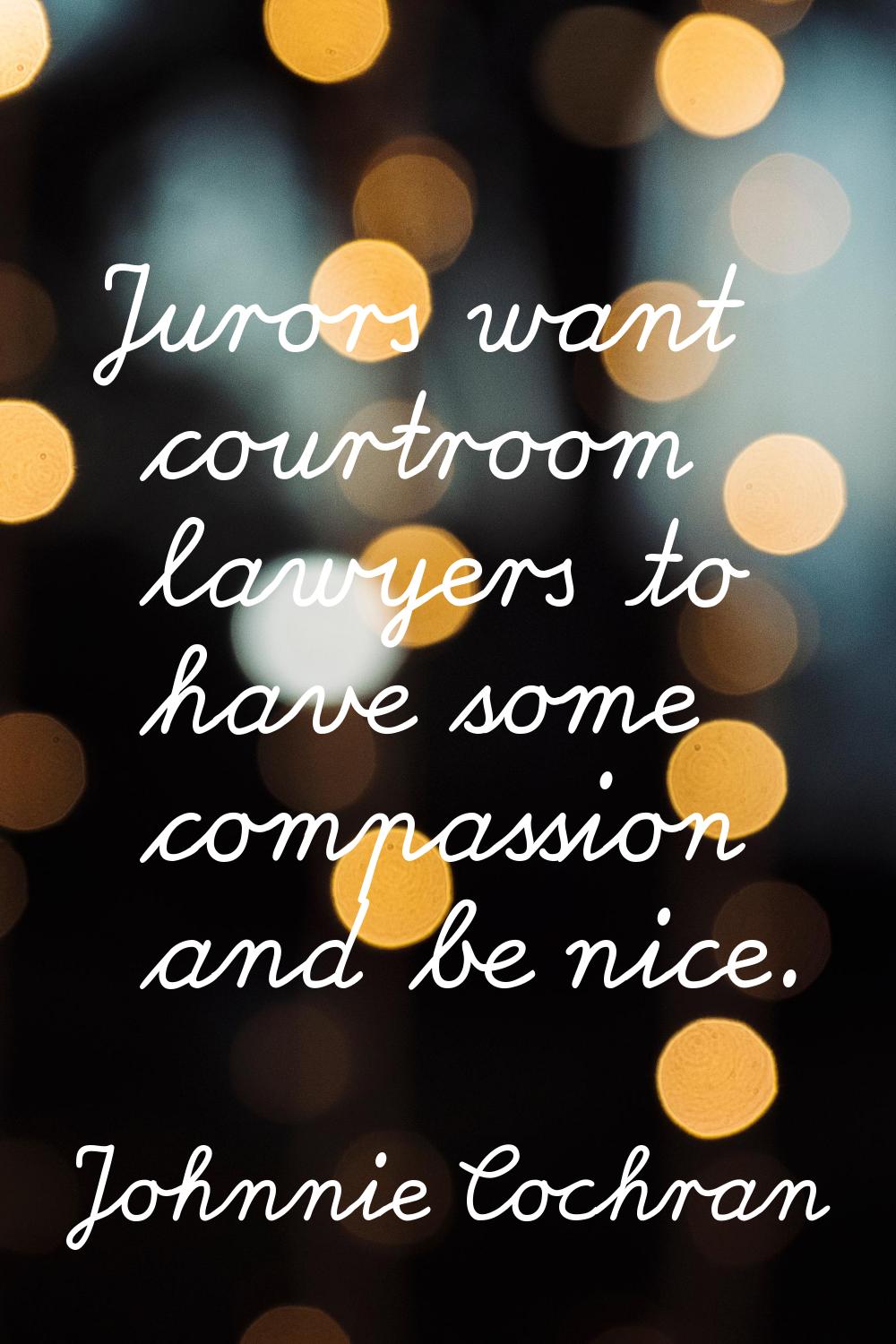 Jurors want courtroom lawyers to have some compassion and be nice.