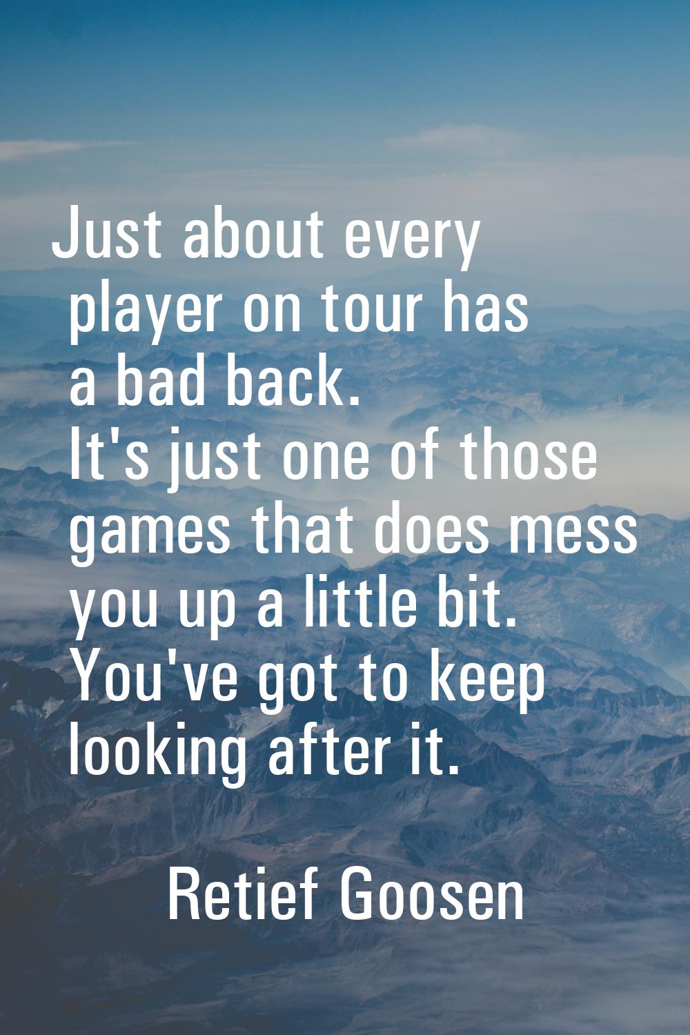 Just about every player on tour has a bad back. It's just one of those games that does mess you up 