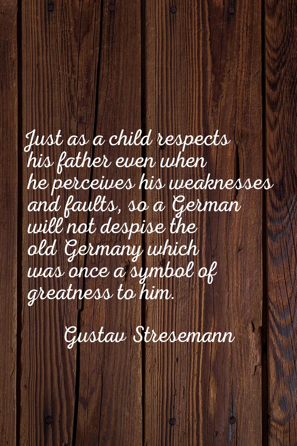 Just as a child respects his father even when he perceives his weaknesses and faults, so a German w