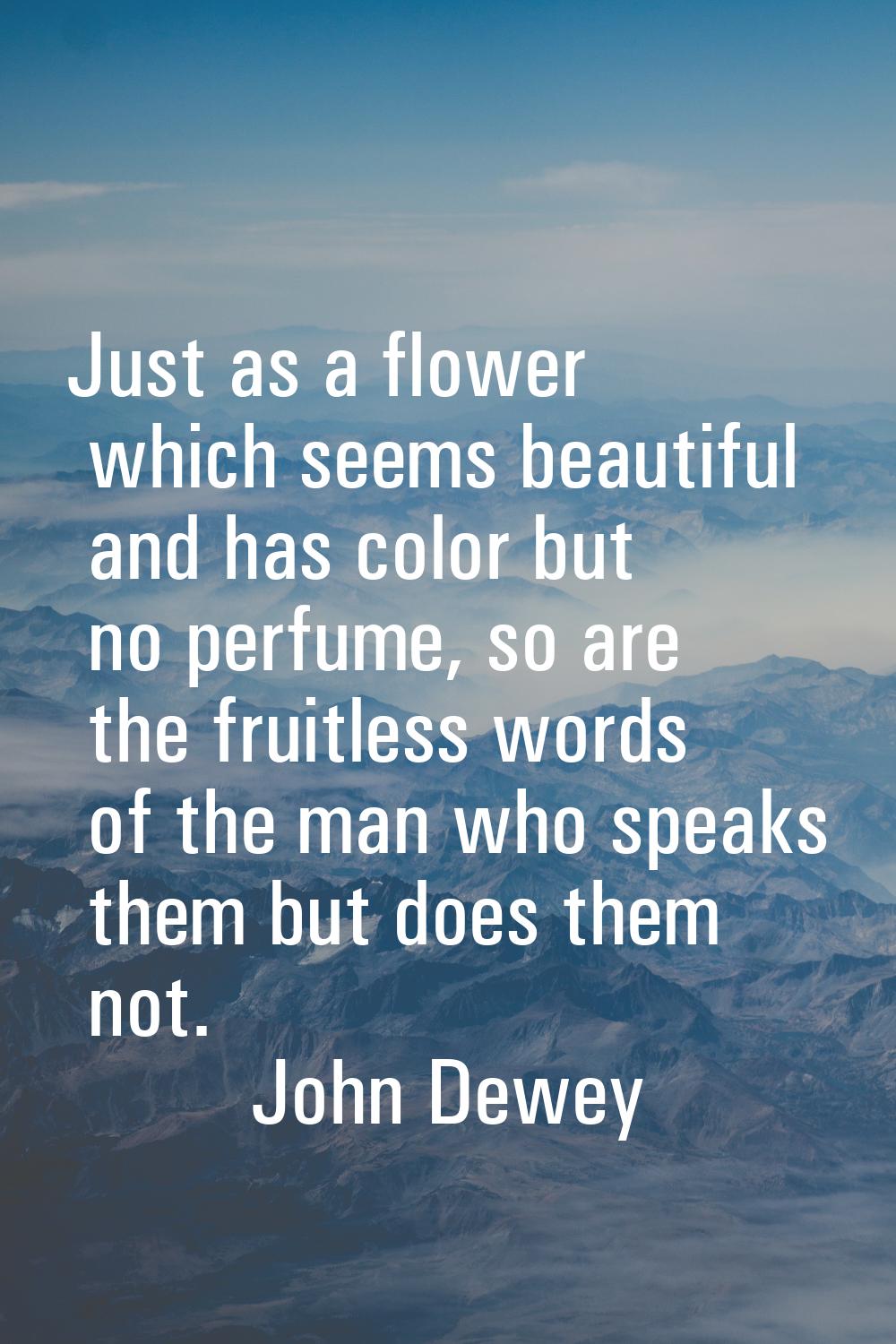 Just as a flower which seems beautiful and has color but no perfume, so are the fruitless words of 