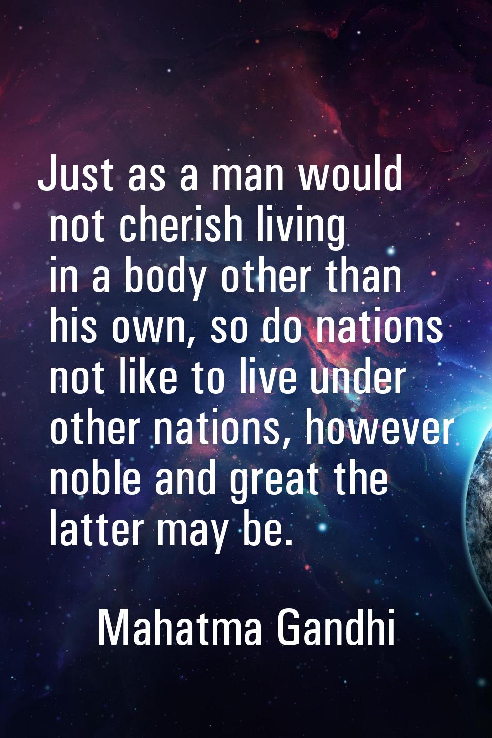Just as a man would not cherish living in a body other than his own, so do nations not like to live