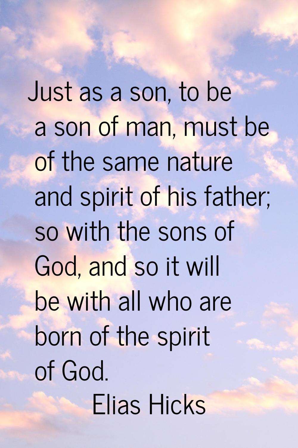Just as a son, to be a son of man, must be of the same nature and spirit of his father; so with the
