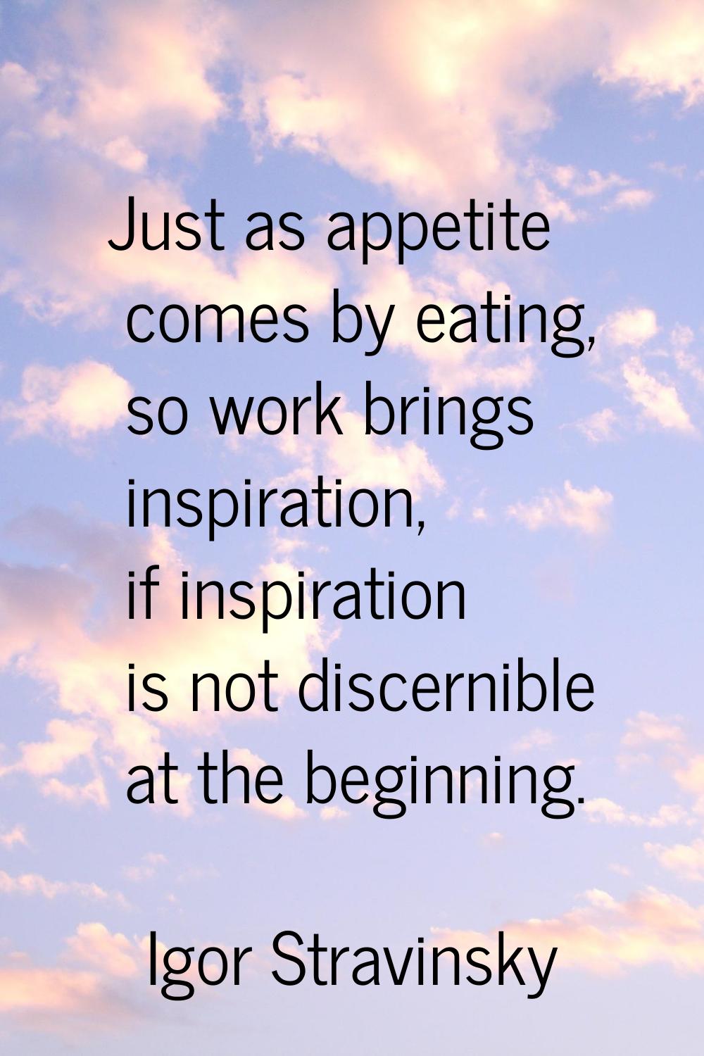 Just as appetite comes by eating, so work brings inspiration, if inspiration is not discernible at 