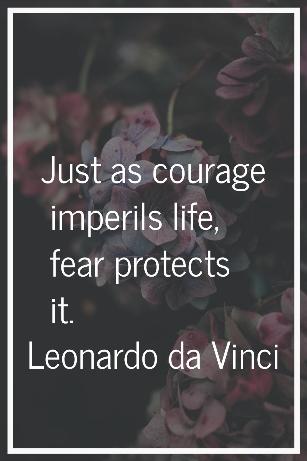 Just as courage imperils life, fear protects it.