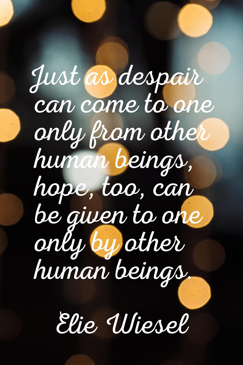 Just as despair can come to one only from other human beings, hope, too, can be given to one only b