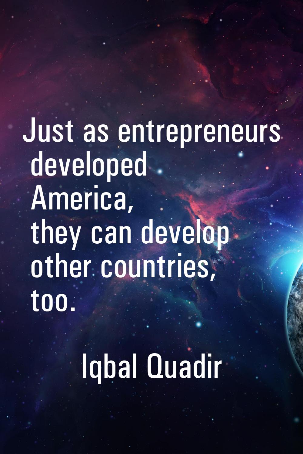 Just as entrepreneurs developed America, they can develop other countries, too.