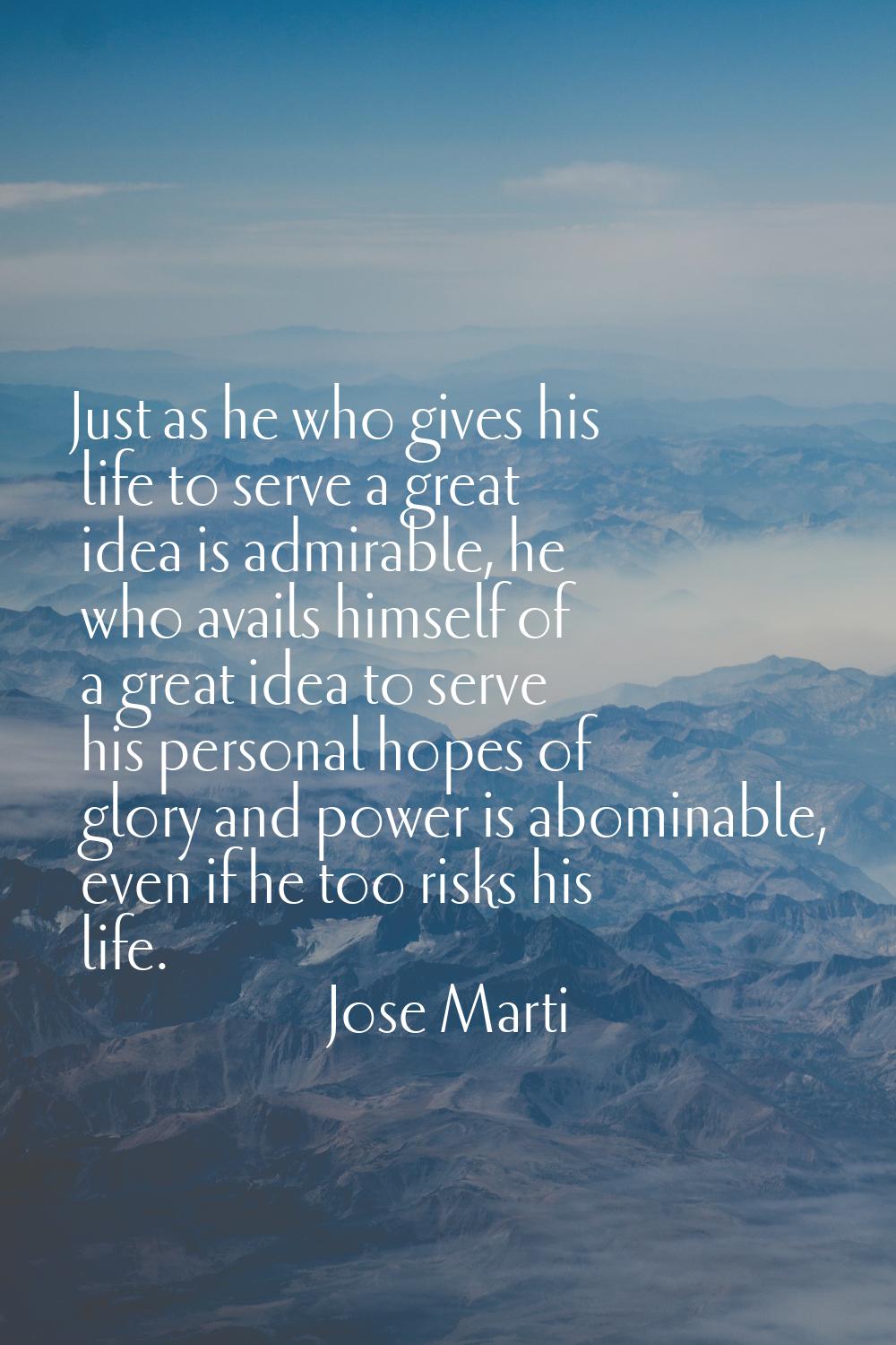 Just as he who gives his life to serve a great idea is admirable, he who avails himself of a great 
