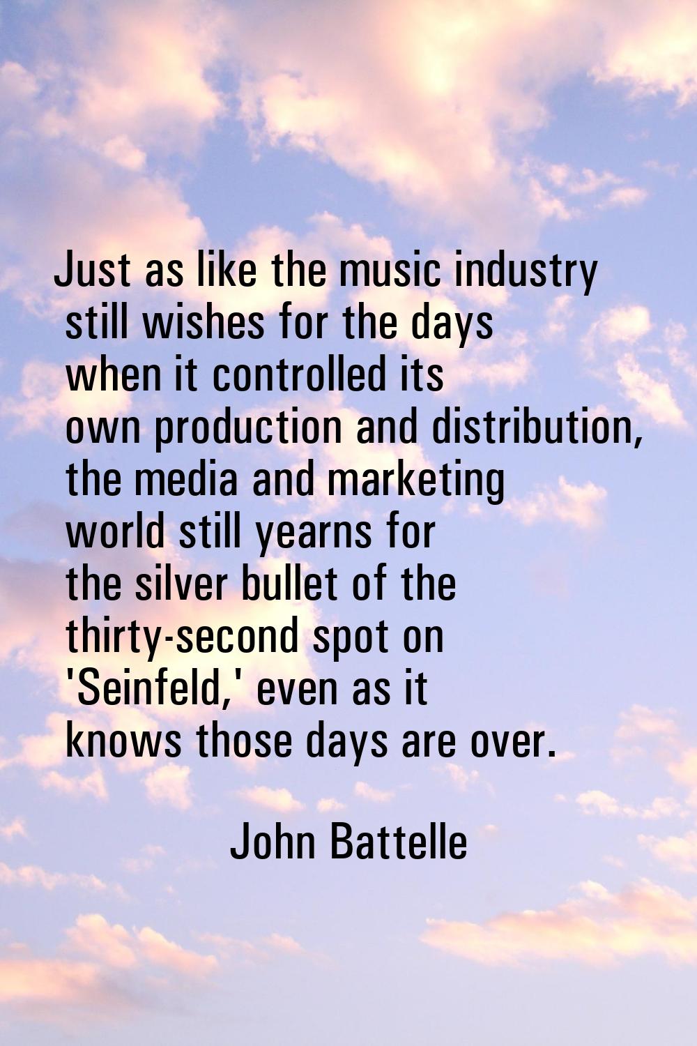 Just as like the music industry still wishes for the days when it controlled its own production and