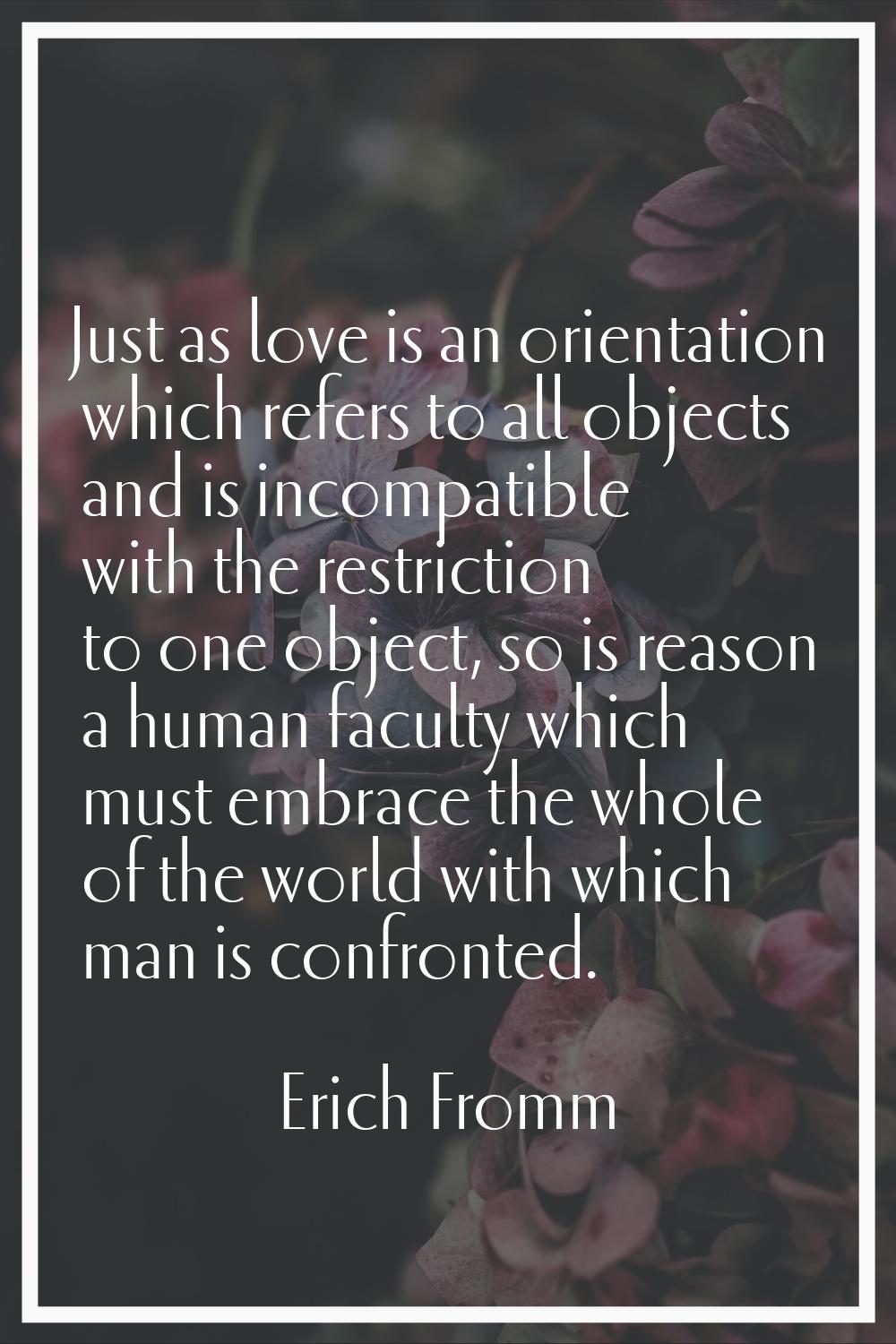 Just as love is an orientation which refers to all objects and is incompatible with the restriction