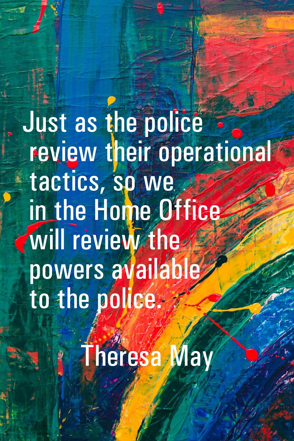 Just as the police review their operational tactics, so we in the Home Office will review the power