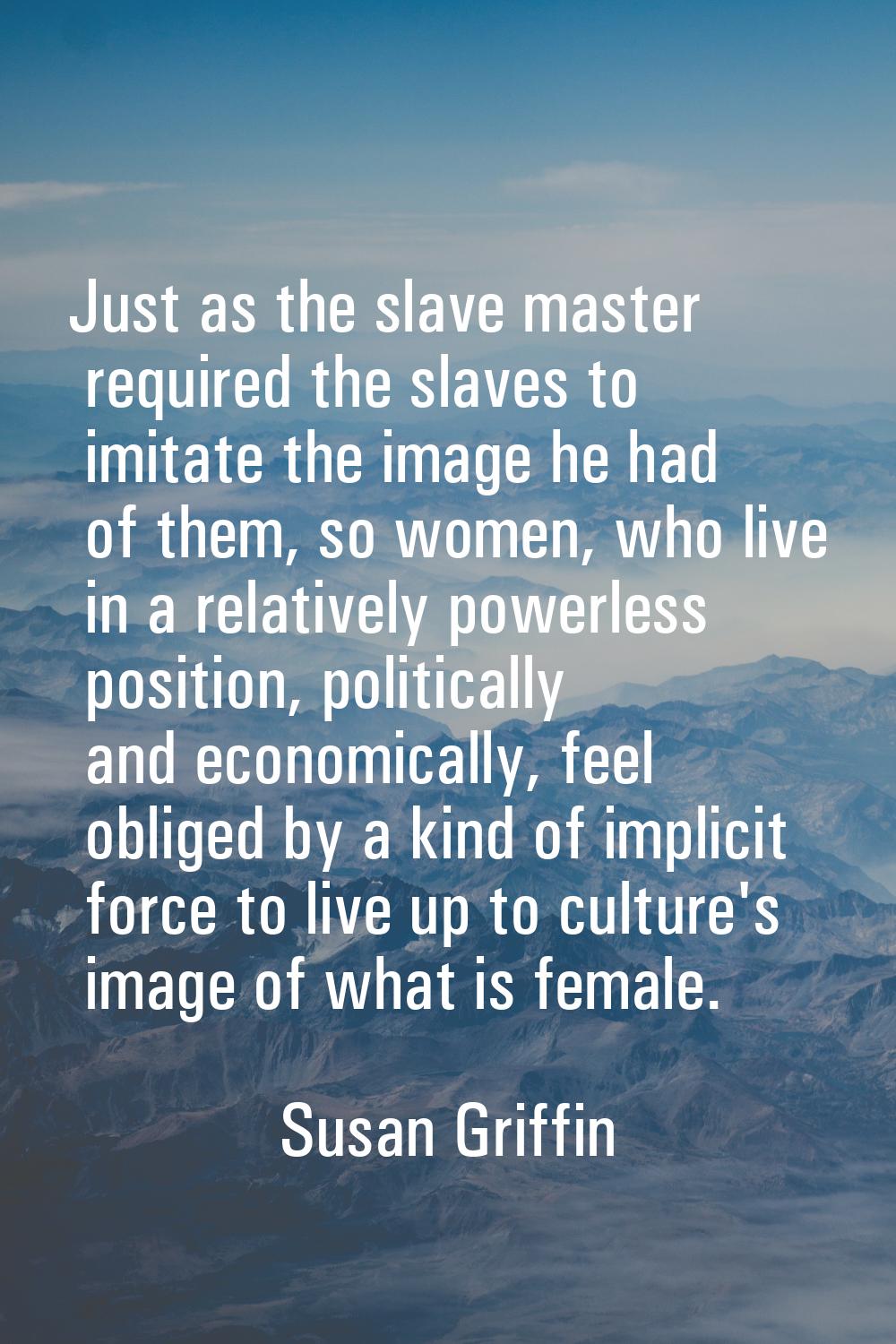 Just as the slave master required the slaves to imitate the image he had of them, so women, who liv