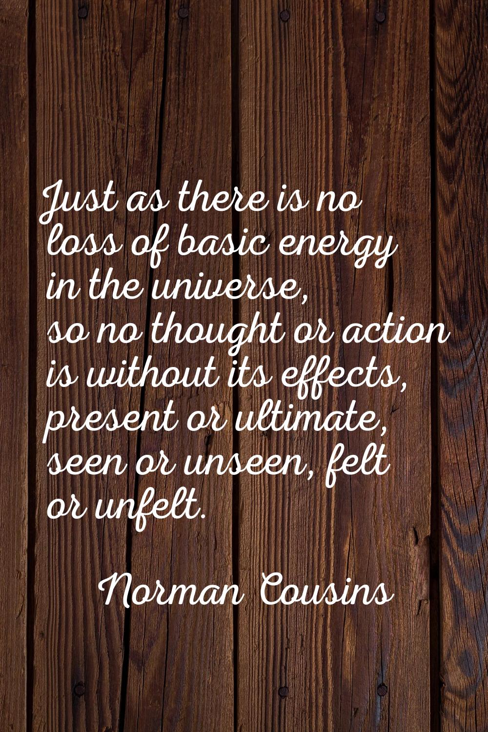 Just as there is no loss of basic energy in the universe, so no thought or action is without its ef