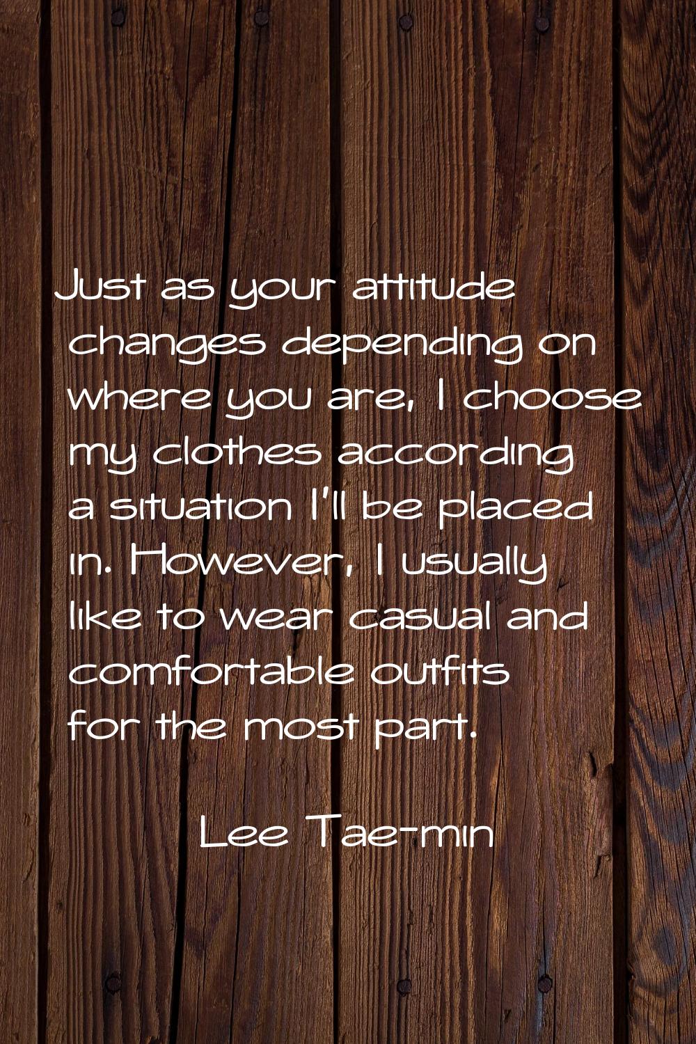 Just as your attitude changes depending on where you are, I choose my clothes according a situation