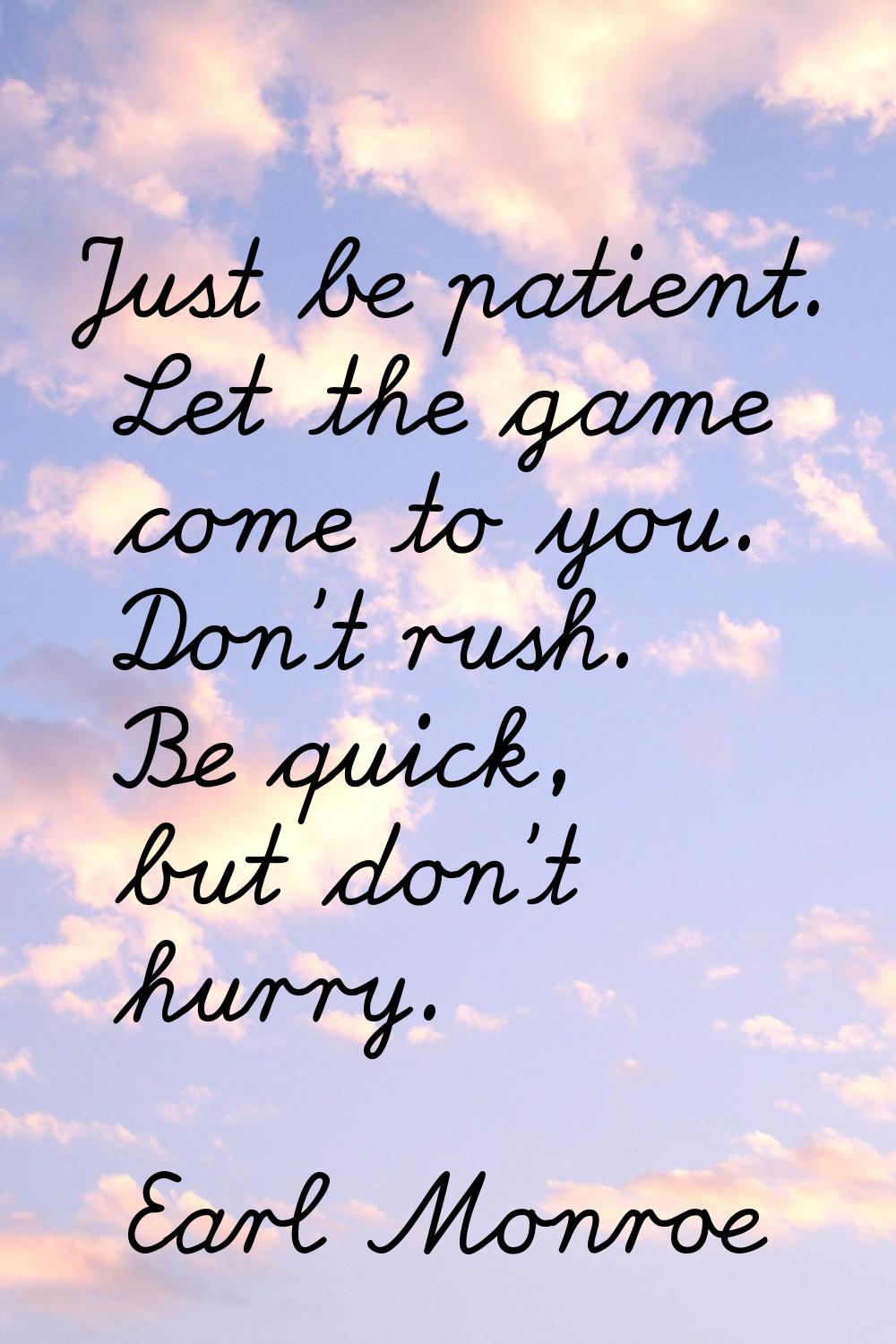 Just be patient. Let the game come to you. Don't rush. Be quick, but don't hurry.