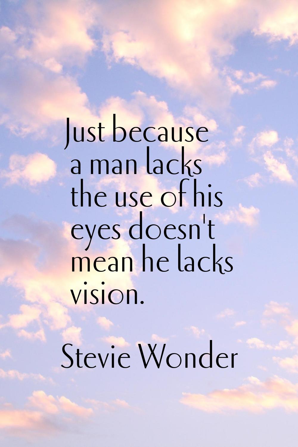 Just because a man lacks the use of his eyes doesn't mean he lacks vision.