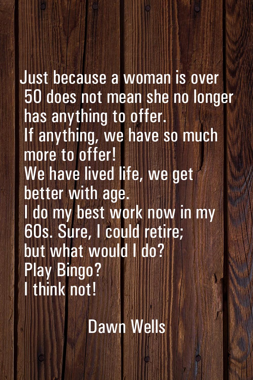 Just because a woman is over 50 does not mean she no longer has anything to offer. If anything, we 