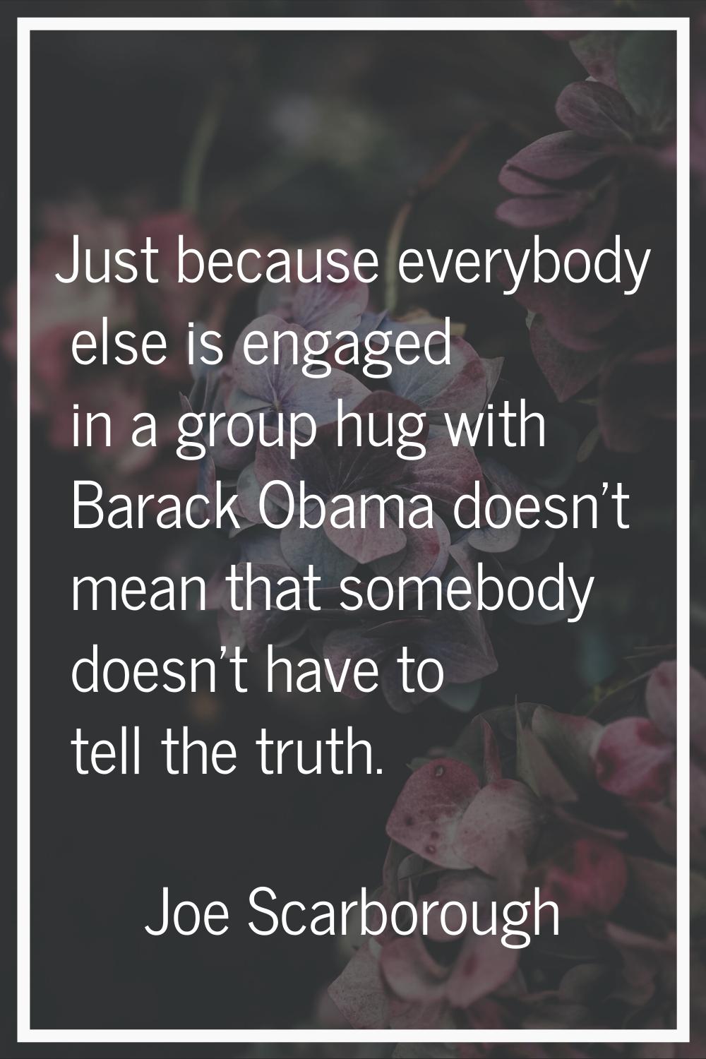 Just because everybody else is engaged in a group hug with Barack Obama doesn't mean that somebody 