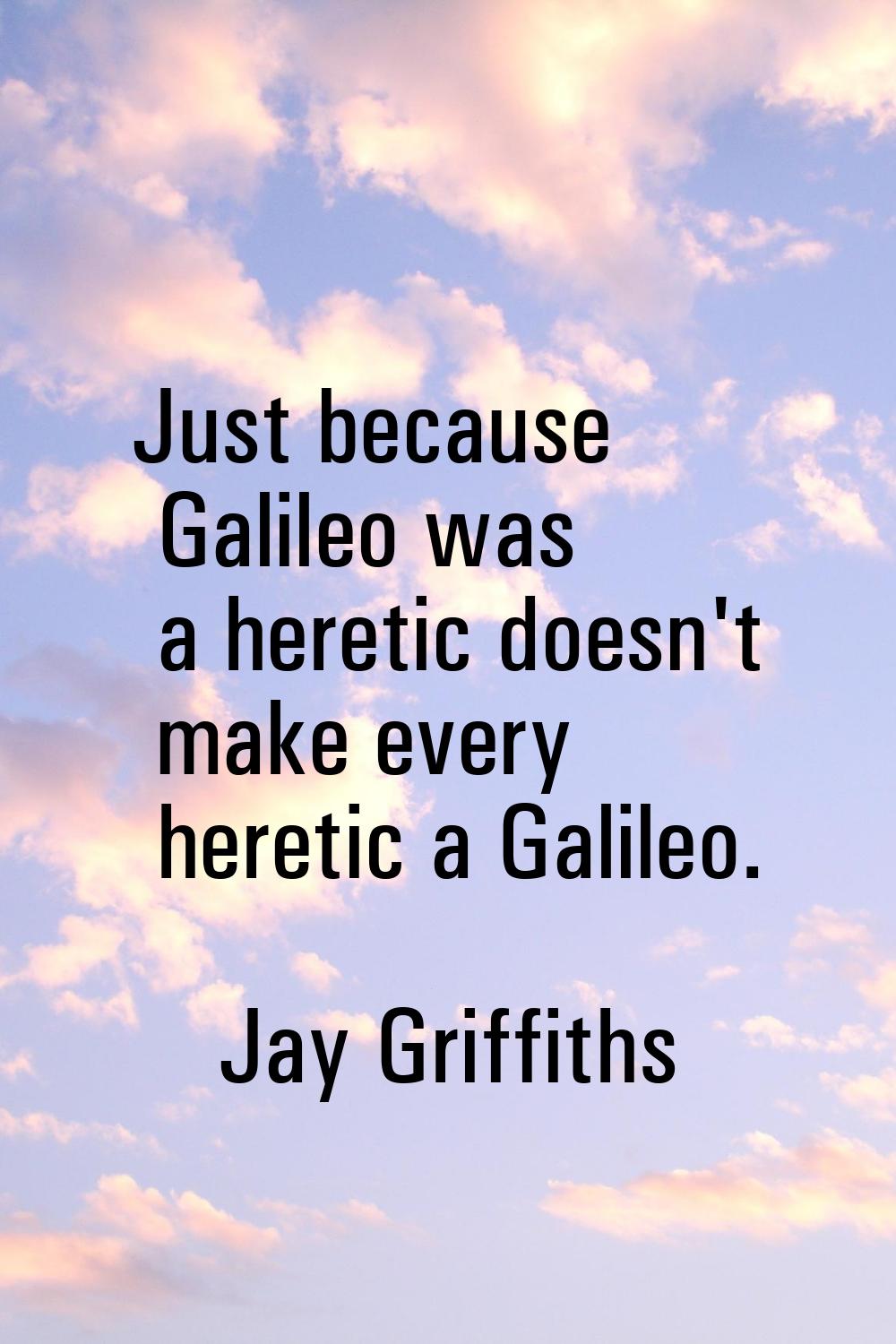 Just because Galileo was a heretic doesn't make every heretic a Galileo.