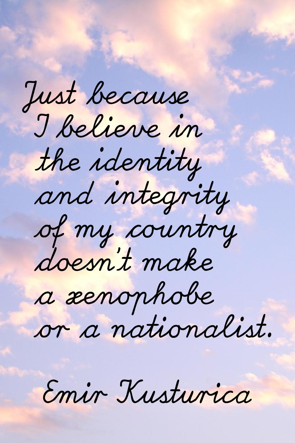 Just because I believe in the identity and integrity of my country doesn't make a xenophobe or a na