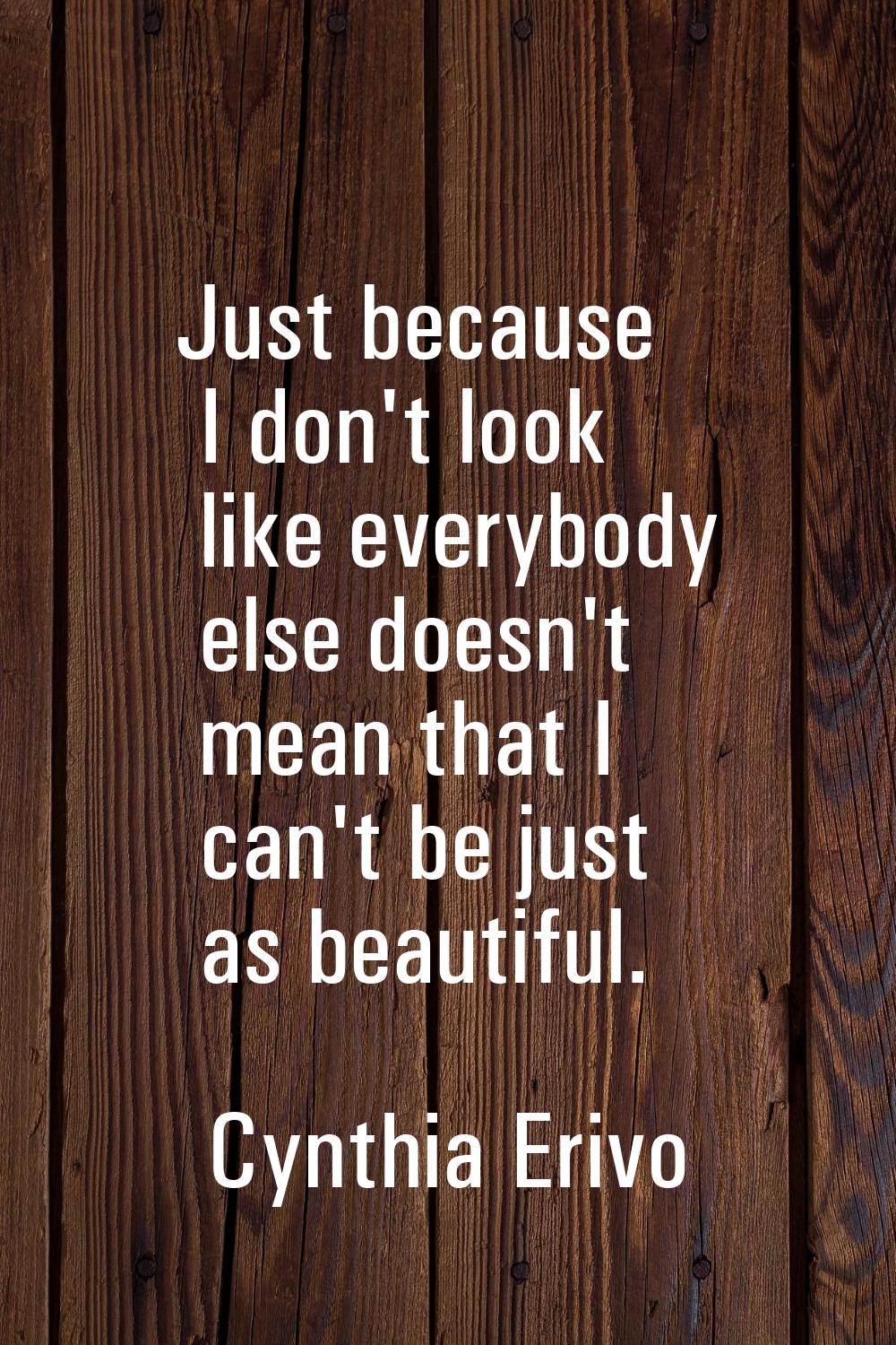 Just because I don't look like everybody else doesn't mean that I can't be just as beautiful.