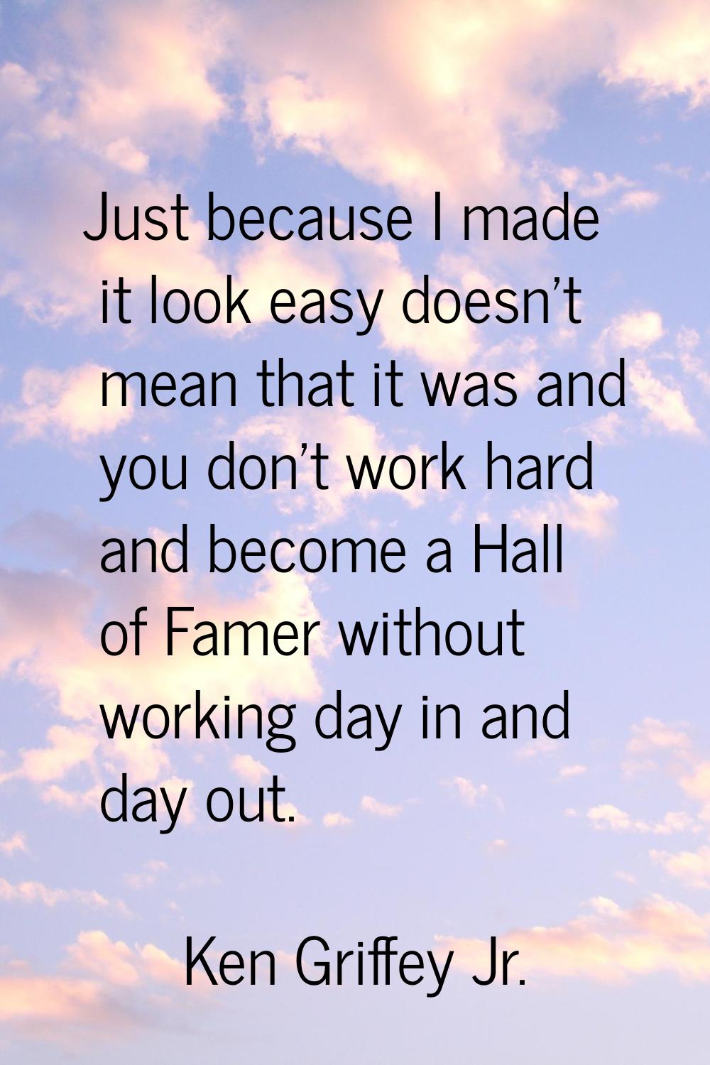 Just because I made it look easy doesn't mean that it was and you don't work hard and become a Hall