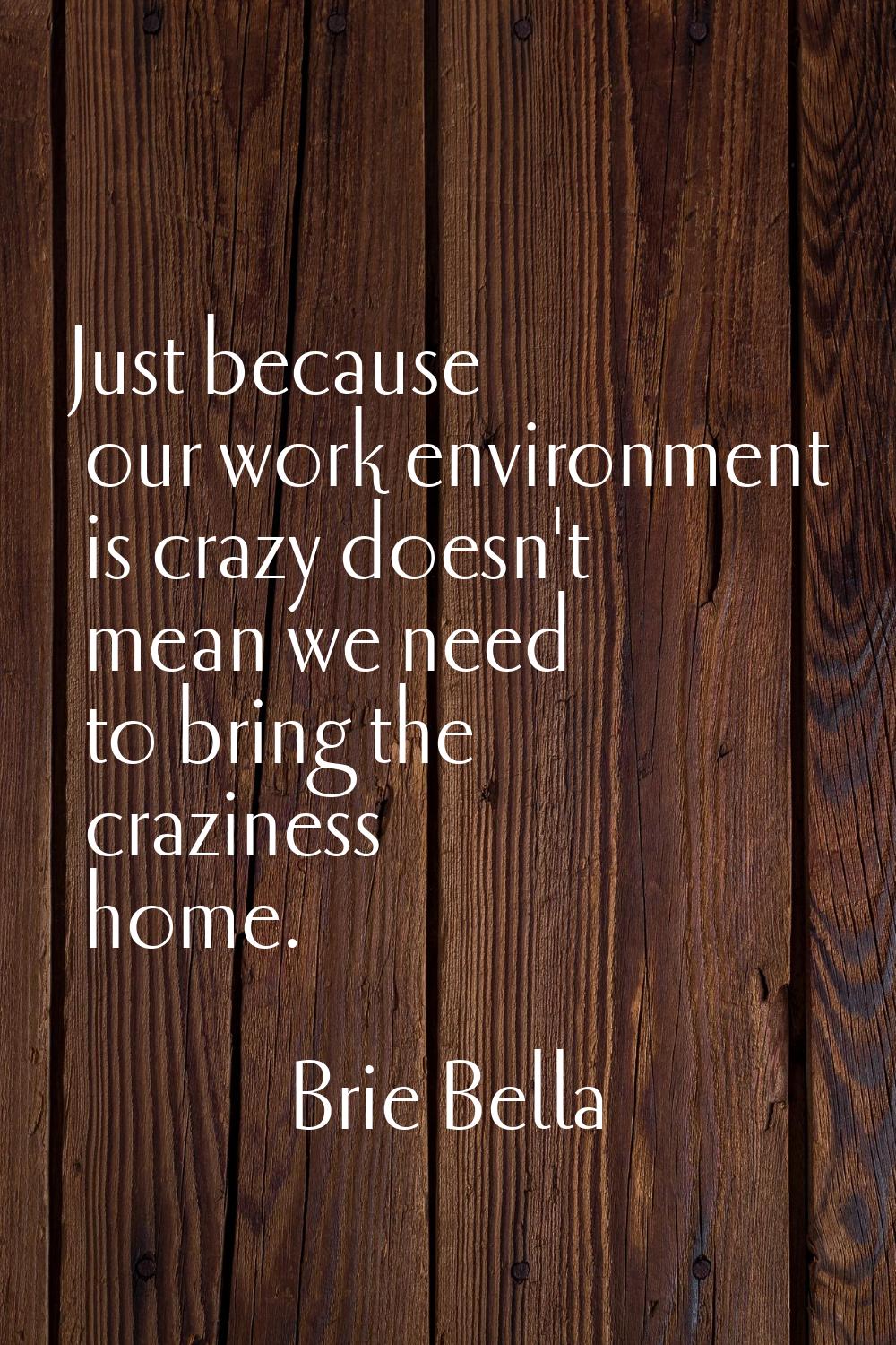 Just because our work environment is crazy doesn't mean we need to bring the craziness home.