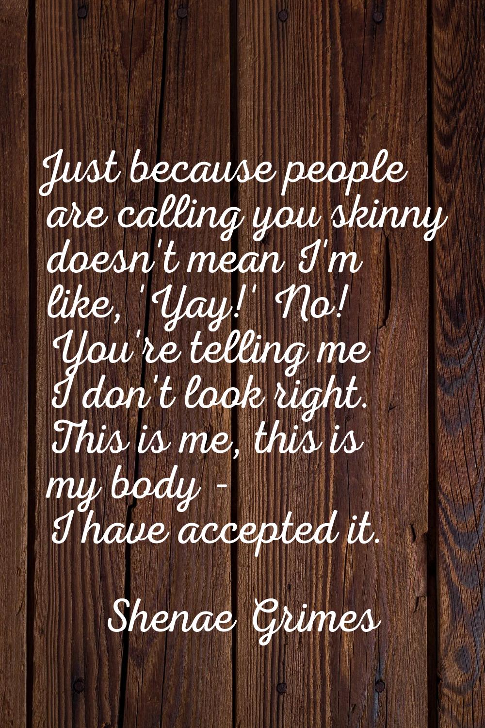Just because people are calling you skinny doesn't mean I'm like, 'Yay!' No! You're telling me I do