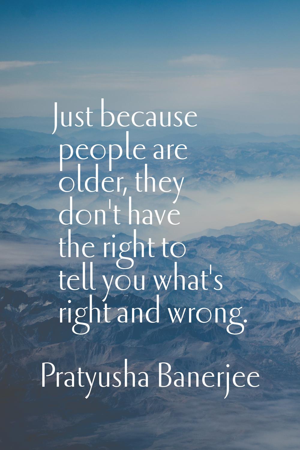 Just because people are older, they don't have the right to tell you what's right and wrong.